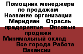 Помощник менеджера по продажам › Название организации ­ Меридиан › Отрасль предприятия ­ Оптовые продажи › Минимальный оклад ­ 15 000 - Все города Работа » Вакансии   . Пензенская обл.,Мокшанский р-н